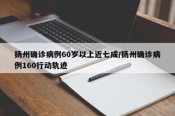 扬州确诊病例60岁以上近七成/扬州确诊病例160行动轨迹