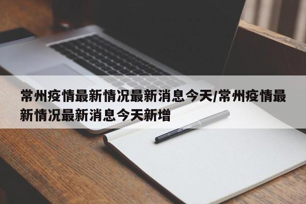 常州疫情最新情况最新消息今天/常州疫情最新情况最新消息今天新增