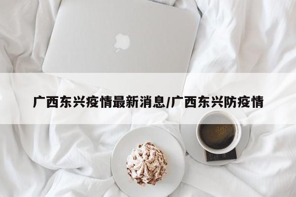 广西东兴疫情最新消息/广西东兴防疫情