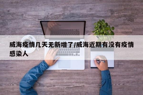 威海疫情几天无新增了/威海近期有没有疫情感染人