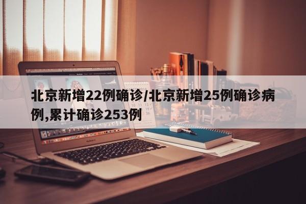 北京新增22例确诊/北京新增25例确诊病例,累计确诊253例