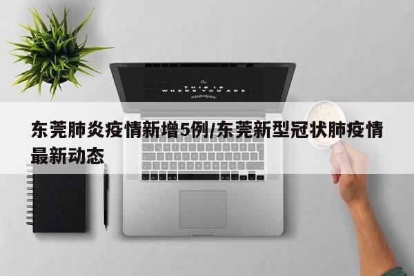 东莞肺炎疫情新增5例/东莞新型冠状肺疫情最新动态