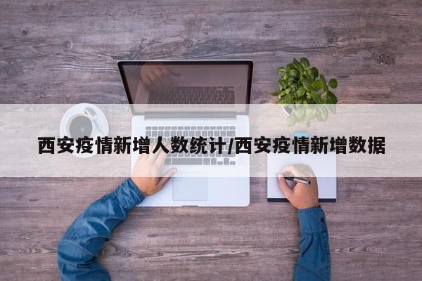 西安疫情新增人数统计/西安疫情新增数据
