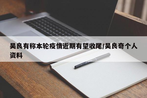 吴良有称本轮疫情近期有望收尾/吴良奇个人资料