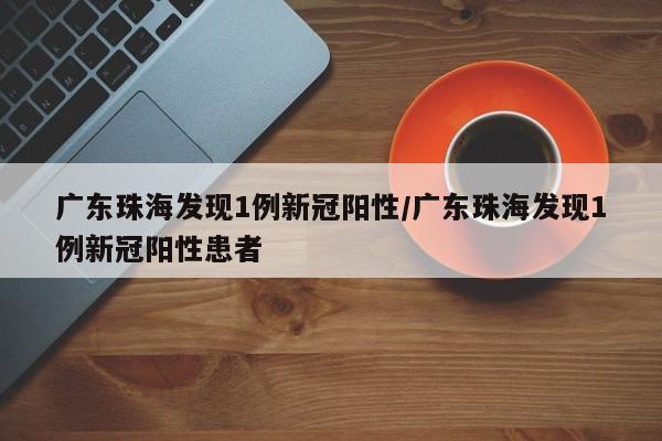 广东珠海发现1例新冠阳性/广东珠海发现1例新冠阳性患者
