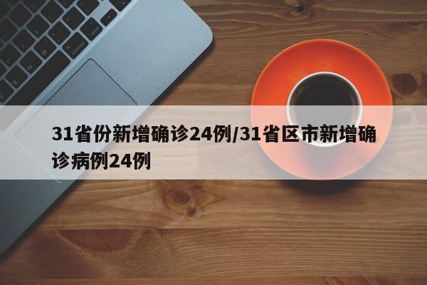 31省份新增确诊24例/31省区市新增确诊病例24例