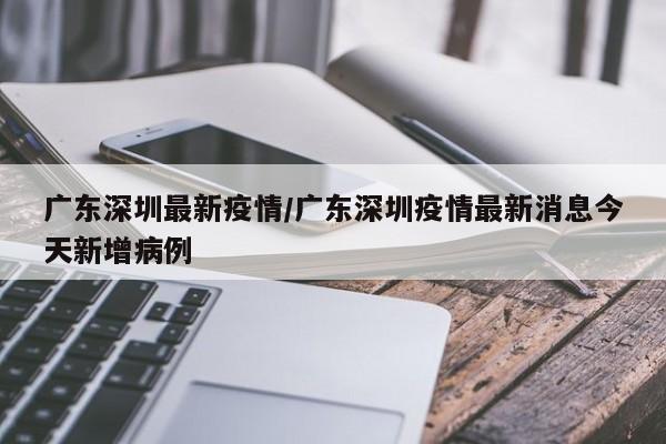 广东深圳最新疫情/广东深圳疫情最新消息今天新增病例