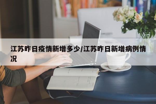 江苏昨日疫情新增多少/江苏昨日新增病例情况