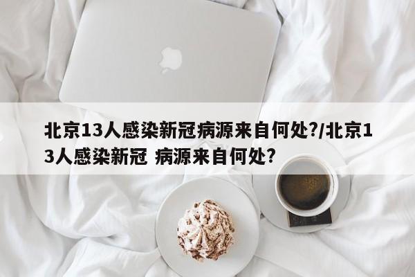 北京13人感染新冠病源来自何处?/北京13人感染新冠 病源来自何处?