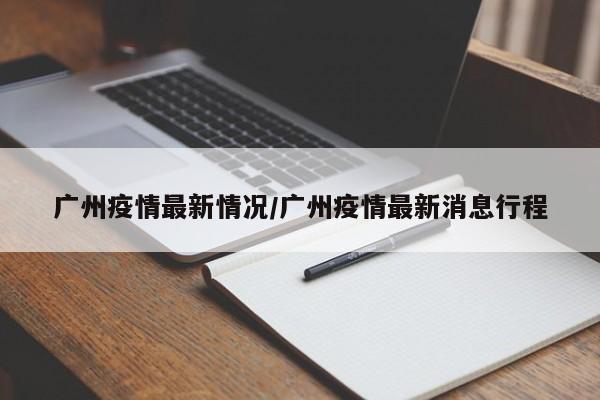 广州疫情最新情况/广州疫情最新消息行程