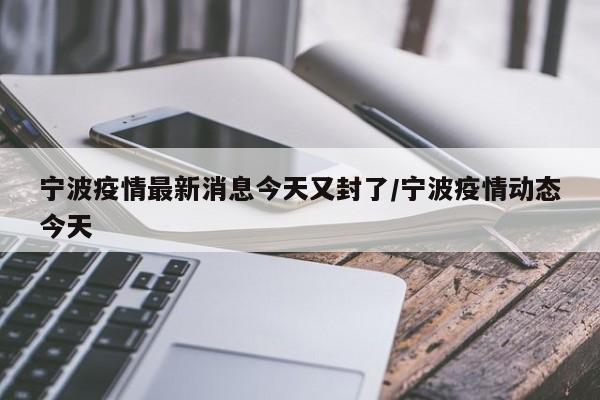 宁波疫情最新消息今天又封了/宁波疫情动态今天