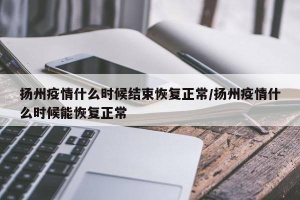 扬州疫情什么时候结束恢复正常/扬州疫情什么时候能恢复正常