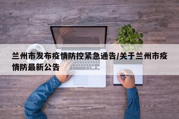 兰州市发布疫情防控紧急通告/关于兰州市疫情防最新公告
