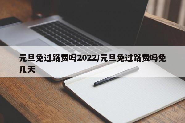 元旦免过路费吗2022/元旦免过路费吗免几天