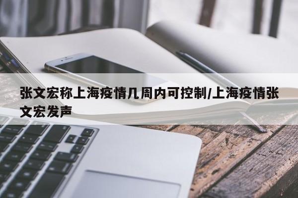 张文宏称上海疫情几周内可控制/上海疫情张文宏发声