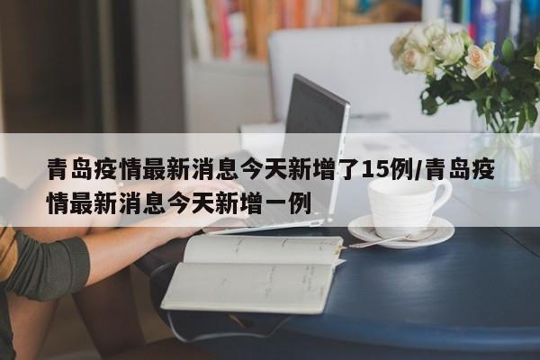 青岛疫情最新消息今天新增了15例/青岛疫情最新消息今天新增一例