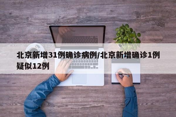 北京新增31例确诊病例/北京新增确诊1例疑似12例