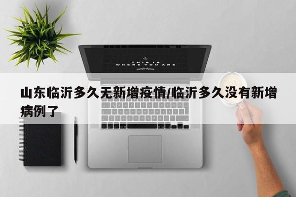 山东临沂多久无新增疫情/临沂多久没有新增病例了