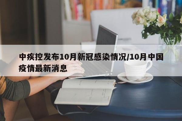 中疾控发布10月新冠感染情况/10月中国疫情最新消息