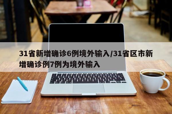 31省新增确诊6例境外输入/31省区市新增确诊例7例为境外输入