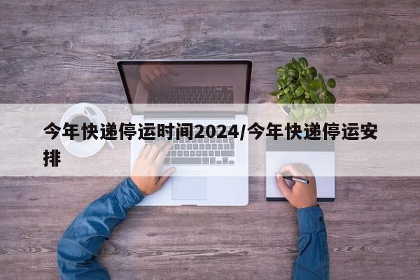 今年快递停运时间2024/今年快递停运安排