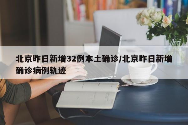 北京昨日新增32例本土确诊/北京昨日新增确诊病例轨迹