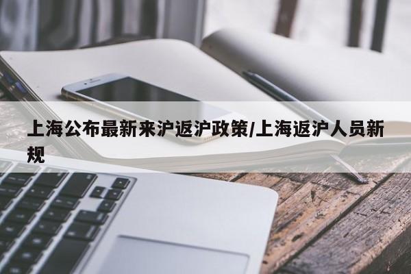 上海公布最新来沪返沪政策/上海返沪人员新规