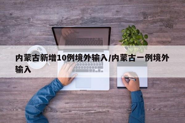 内蒙古新增10例境外输入/内蒙古一例境外输入