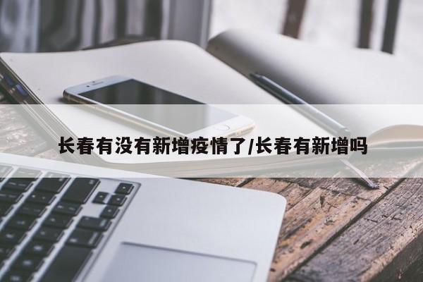 长春有没有新增疫情了/长春有新增吗