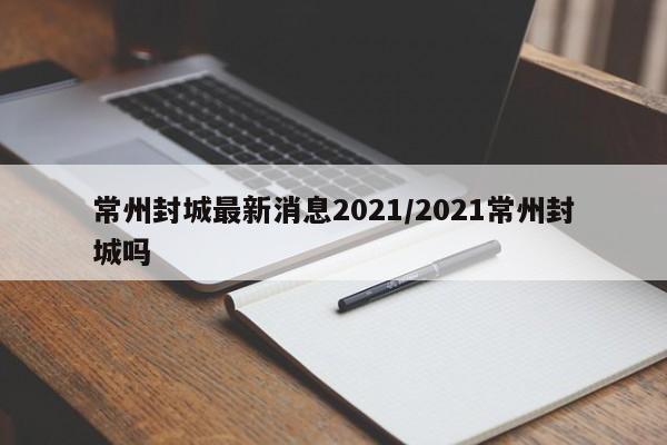 常州封城最新消息2021/2021常州封城吗