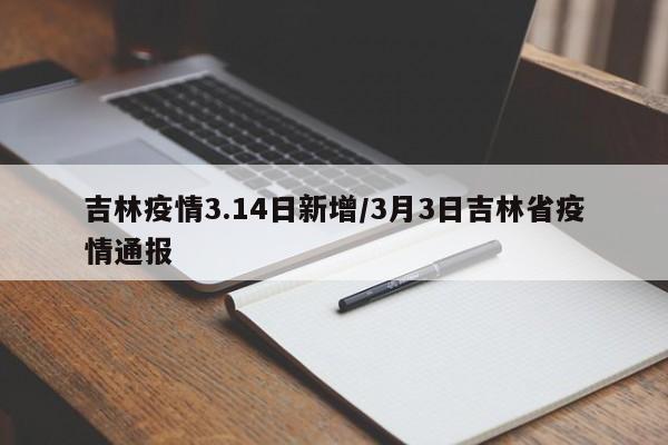 吉林疫情3.14日新增/3月3日吉林省疫情通报