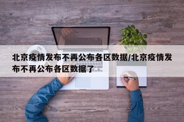 北京疫情发布不再公布各区数据/北京疫情发布不再公布各区数据了