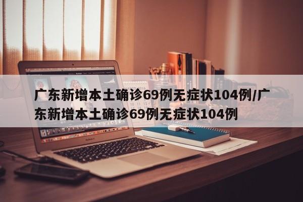 广东新增本土确诊69例无症状104例/广东新增本土确诊69例无症状104例