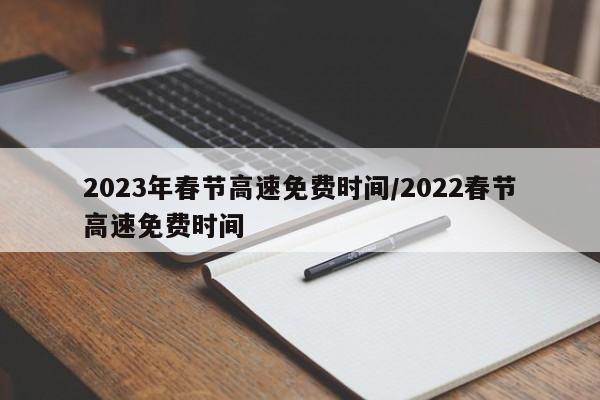 2023年春节高速免费时间/2022春节高速免费时间
