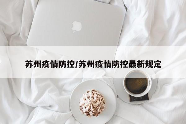 苏州疫情防控/苏州疫情防控最新规定