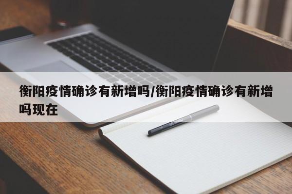 衡阳疫情确诊有新增吗/衡阳疫情确诊有新增吗现在