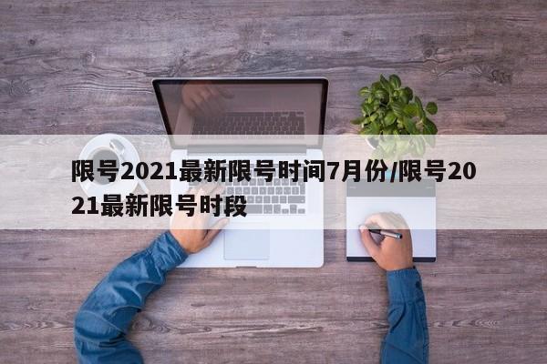 限号2021最新限号时间7月份/限号2021最新限号时段