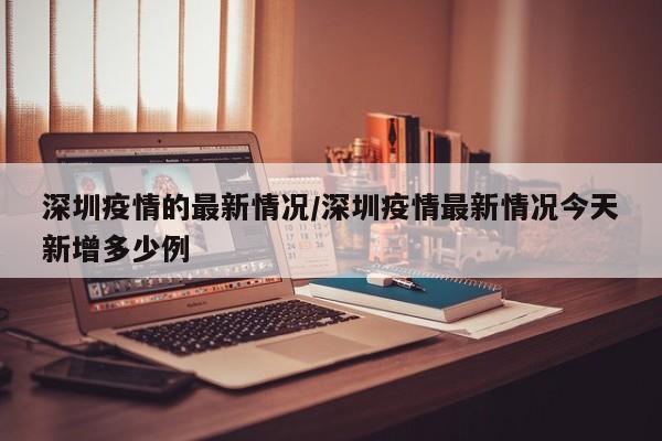 深圳疫情的最新情况/深圳疫情最新情况今天新增多少例