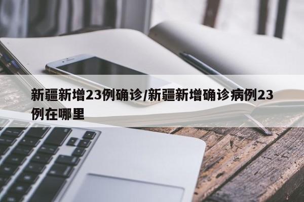 新疆新增23例确诊/新疆新增确诊病例23例在哪里